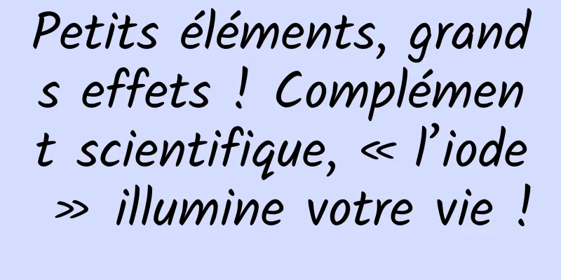 Petits éléments, grands effets ! Complément scientifique, « l’iode » illumine votre vie !