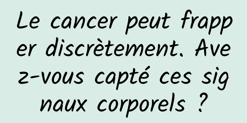 Le cancer peut frapper discrètement. Avez-vous capté ces signaux corporels ?