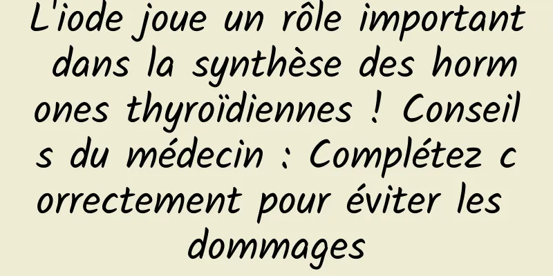 L'iode joue un rôle important dans la synthèse des hormones thyroïdiennes ! Conseils du médecin : Complétez correctement pour éviter les dommages
