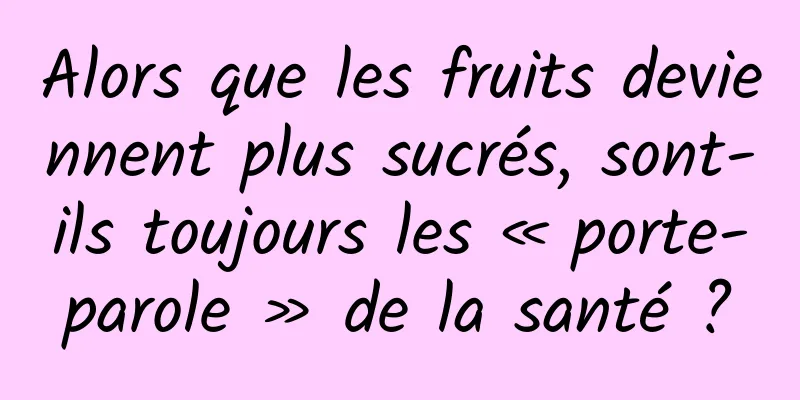 Alors que les fruits deviennent plus sucrés, sont-ils toujours les « porte-parole » de la santé ?