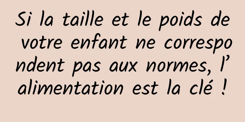 Si la taille et le poids de votre enfant ne correspondent pas aux normes, l’alimentation est la clé !
