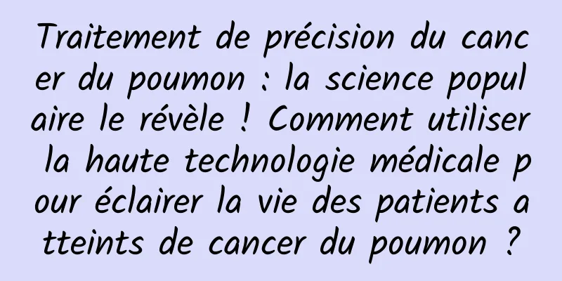 Traitement de précision du cancer du poumon : la science populaire le révèle ! Comment utiliser la haute technologie médicale pour éclairer la vie des patients atteints de cancer du poumon ?