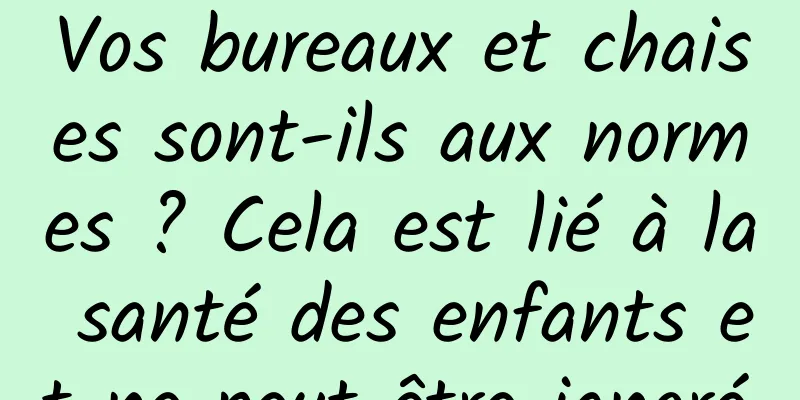 Vos bureaux et chaises sont-ils aux normes ? Cela est lié à la santé des enfants et ne peut être ignoré.
