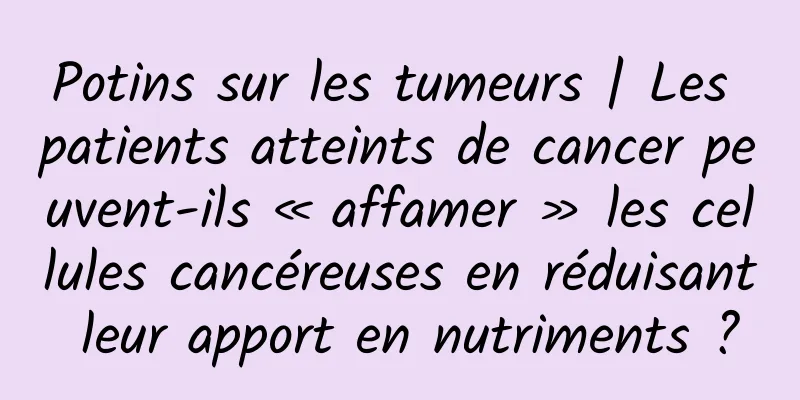 Potins sur les tumeurs | Les patients atteints de cancer peuvent-ils « affamer » les cellules cancéreuses en réduisant leur apport en nutriments ?