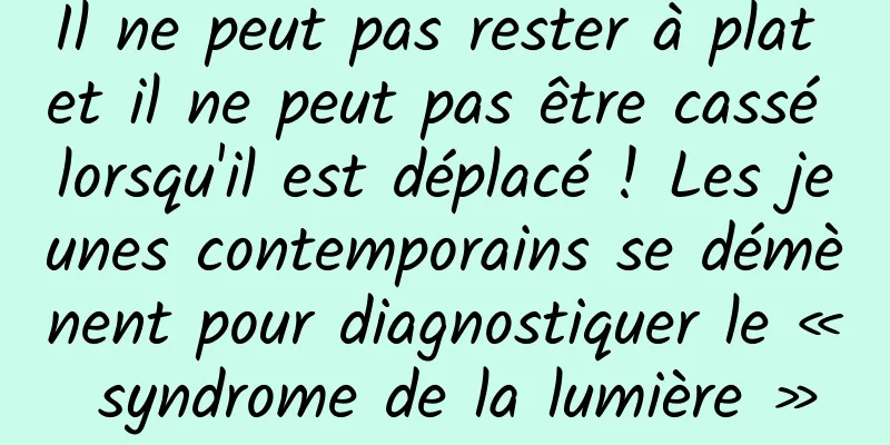 Il ne peut pas rester à plat et il ne peut pas être cassé lorsqu'il est déplacé ! Les jeunes contemporains se démènent pour diagnostiquer le « syndrome de la lumière »