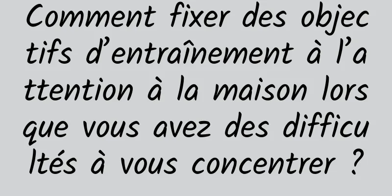 Comment fixer des objectifs d’entraînement à l’attention à la maison lorsque vous avez des difficultés à vous concentrer ?