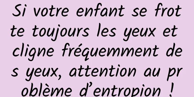 Si votre enfant se frotte toujours les yeux et cligne fréquemment des yeux, attention au problème d’entropion !