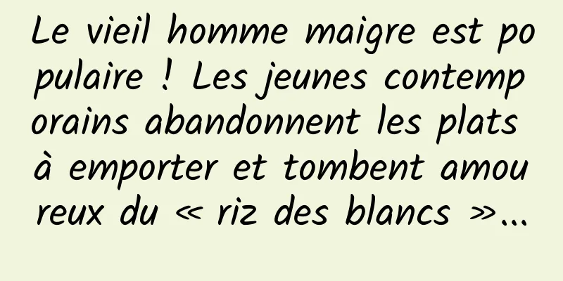 Le vieil homme maigre est populaire ! Les jeunes contemporains abandonnent les plats à emporter et tombent amoureux du « riz des blancs »...