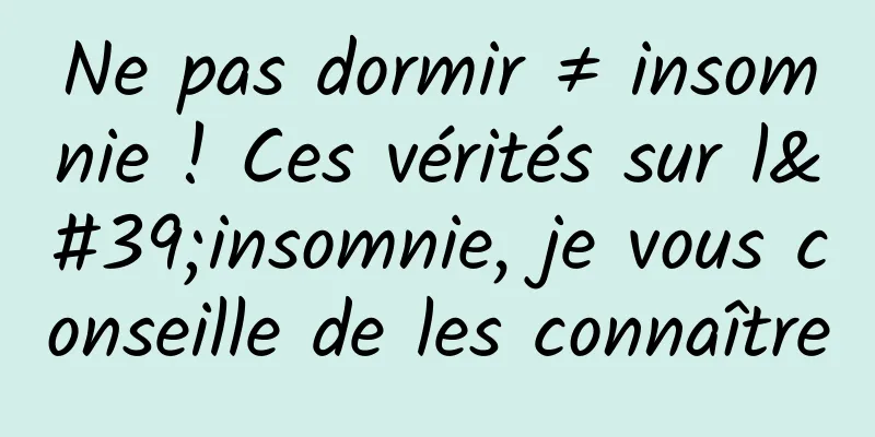 Ne pas dormir ≠ insomnie ! Ces vérités sur l'insomnie, je vous conseille de les connaître