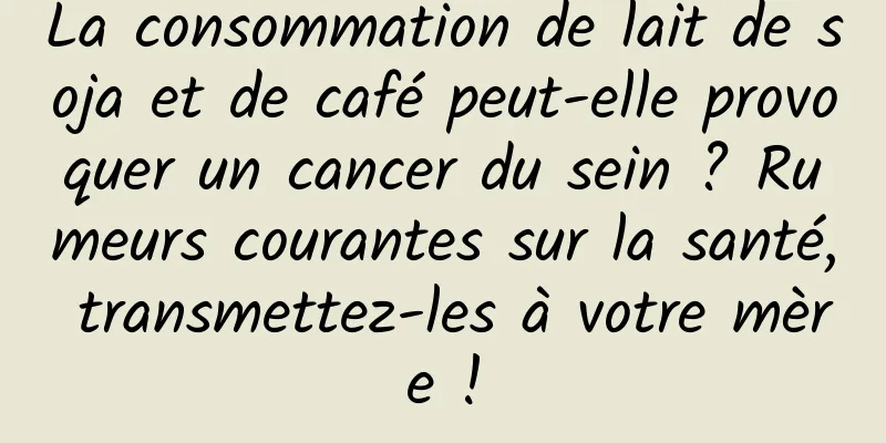 La consommation de lait de soja et de café peut-elle provoquer un cancer du sein ? Rumeurs courantes sur la santé, transmettez-les à votre mère !