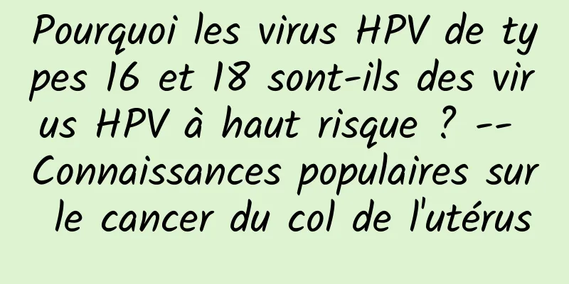 Pourquoi les virus HPV de types 16 et 18 sont-ils des virus HPV à haut risque ? -- Connaissances populaires sur le cancer du col de l'utérus