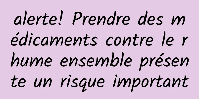 alerte! Prendre des médicaments contre le rhume ensemble présente un risque important