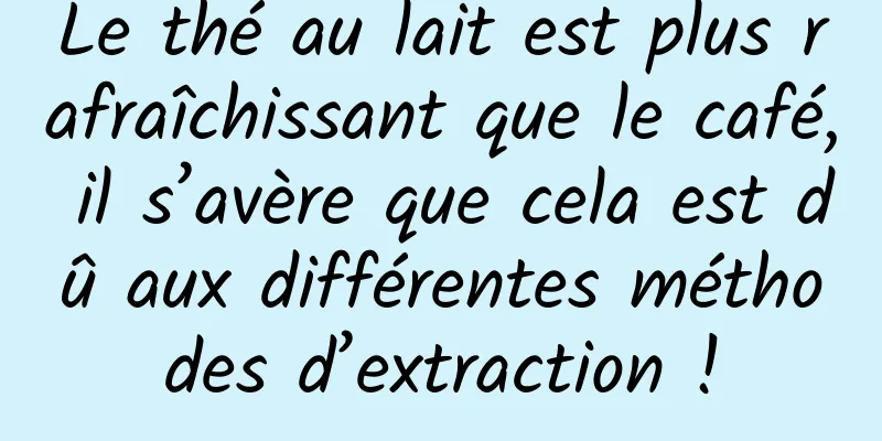 Le thé au lait est plus rafraîchissant que le café, il s’avère que cela est dû aux différentes méthodes d’extraction !
