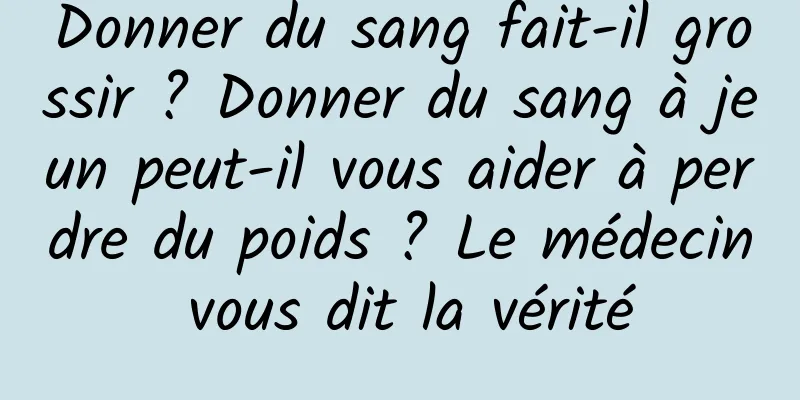 Donner du sang fait-il grossir ? Donner du sang à jeun peut-il vous aider à perdre du poids ? Le médecin vous dit la vérité