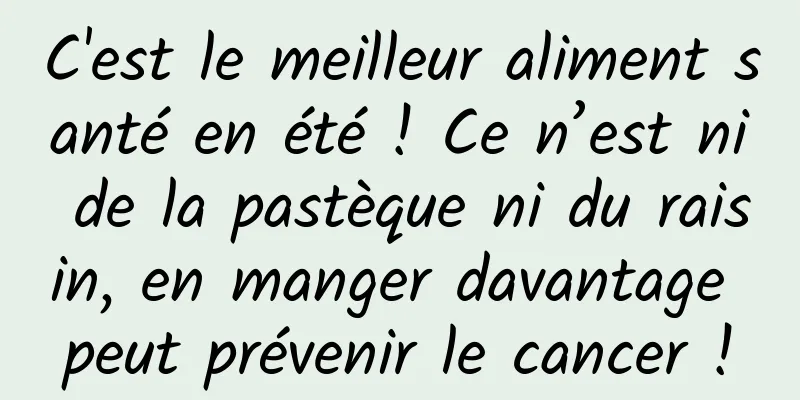 C'est le meilleur aliment santé en été ! Ce n’est ni de la pastèque ni du raisin, en manger davantage peut prévenir le cancer !