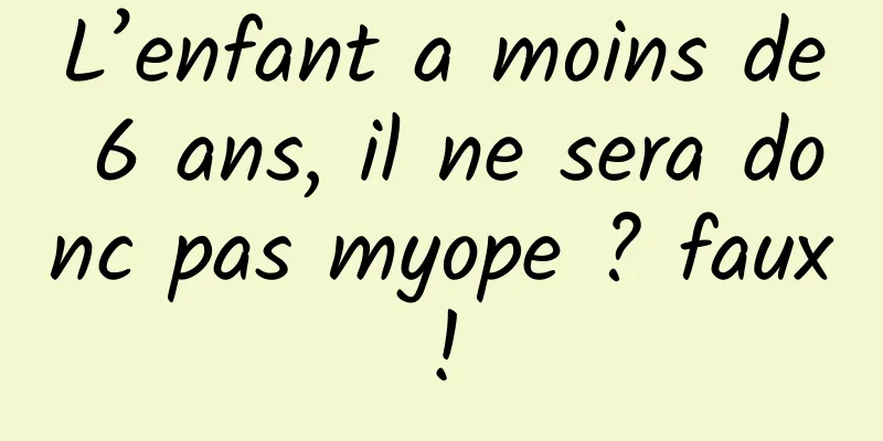 L’enfant a moins de 6 ans, il ne sera donc pas myope ? faux!