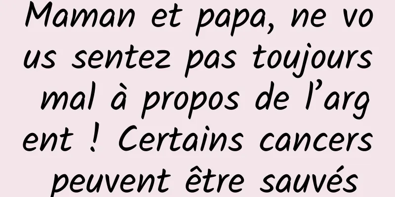 Maman et papa, ne vous sentez pas toujours mal à propos de l’argent ! Certains cancers peuvent être sauvés