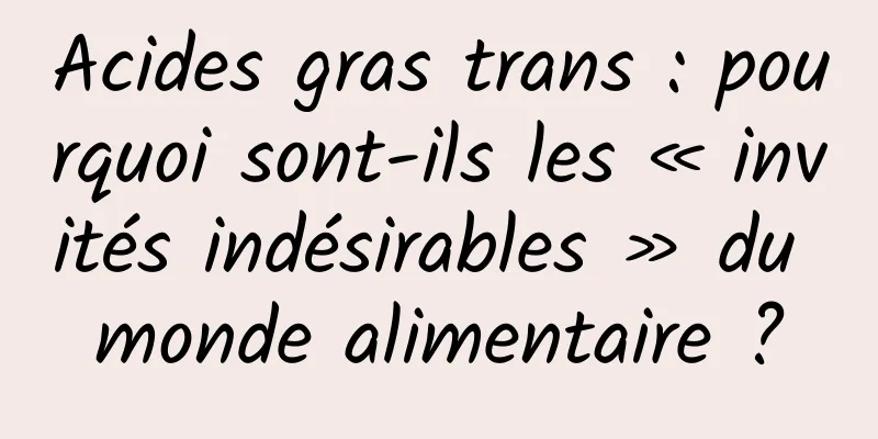 Acides gras trans : pourquoi sont-ils les « invités indésirables » du monde alimentaire ?