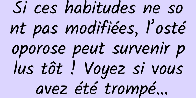 Si ces habitudes ne sont pas modifiées, l’ostéoporose peut survenir plus tôt ! Voyez si vous avez été trompé...