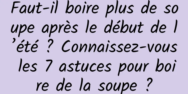 Faut-il boire plus de soupe après le début de l’été ? Connaissez-vous les 7 astuces pour boire de la soupe ?
