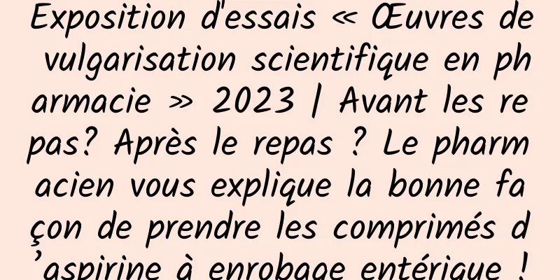 Exposition d'essais « Œuvres de vulgarisation scientifique en pharmacie » 2023 | Avant les repas? Après le repas ? Le pharmacien vous explique la bonne façon de prendre les comprimés d’aspirine à enrobage entérique !
