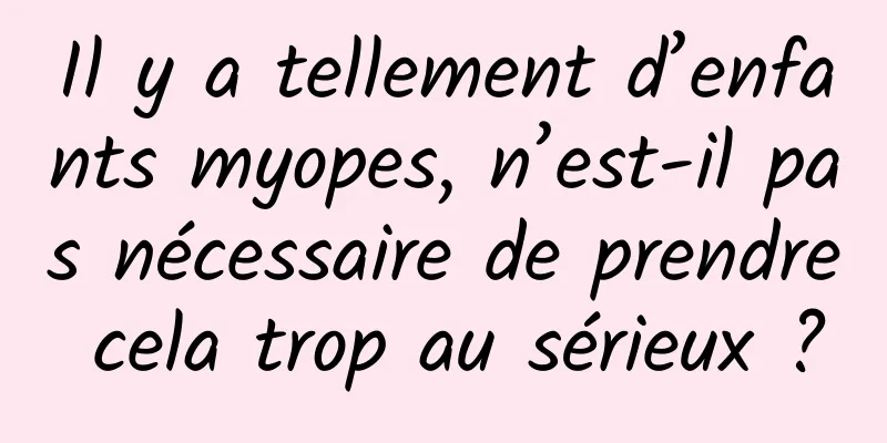 Il y a tellement d’enfants myopes, n’est-il pas nécessaire de prendre cela trop au sérieux ?