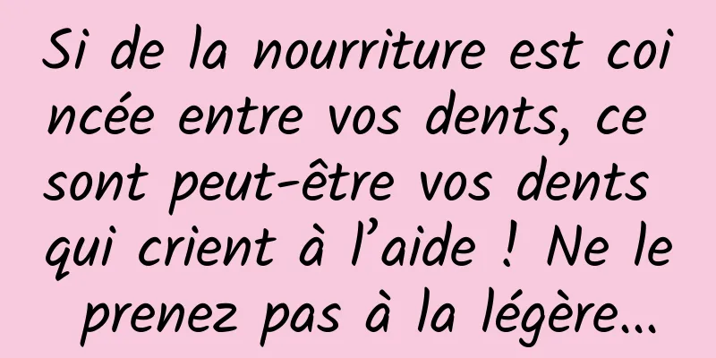 Si de la nourriture est coincée entre vos dents, ce sont peut-être vos dents qui crient à l’aide ! Ne le prenez pas à la légère...