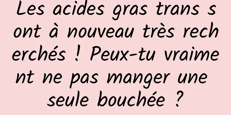 Les acides gras trans sont à nouveau très recherchés ! Peux-tu vraiment ne pas manger une seule bouchée ?