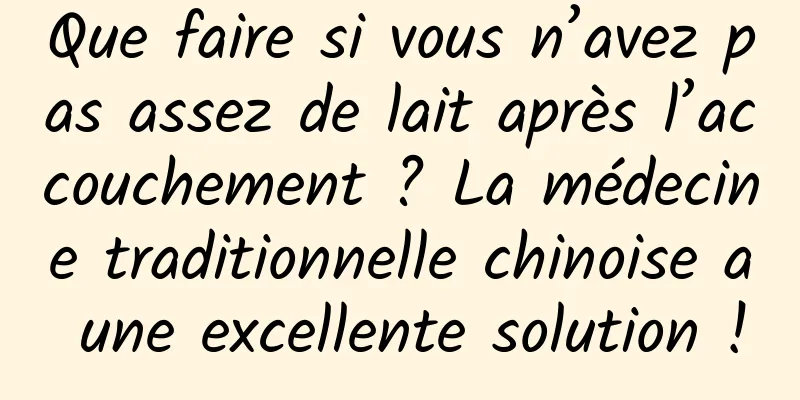 Que faire si vous n’avez pas assez de lait après l’accouchement ? La médecine traditionnelle chinoise a une excellente solution !