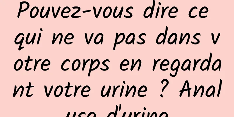 Pouvez-vous dire ce qui ne va pas dans votre corps en regardant votre urine ? Analyse d'urine