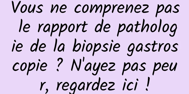 Vous ne comprenez pas le rapport de pathologie de la biopsie gastroscopie ? N'ayez pas peur, regardez ici !
