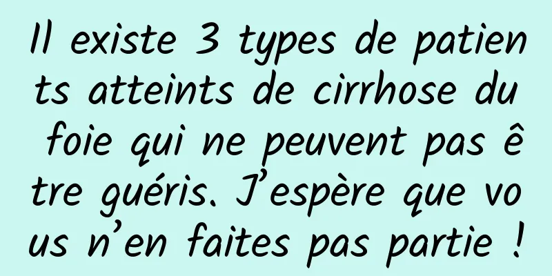 Il existe 3 types de patients atteints de cirrhose du foie qui ne peuvent pas être guéris. J’espère que vous n’en faites pas partie !