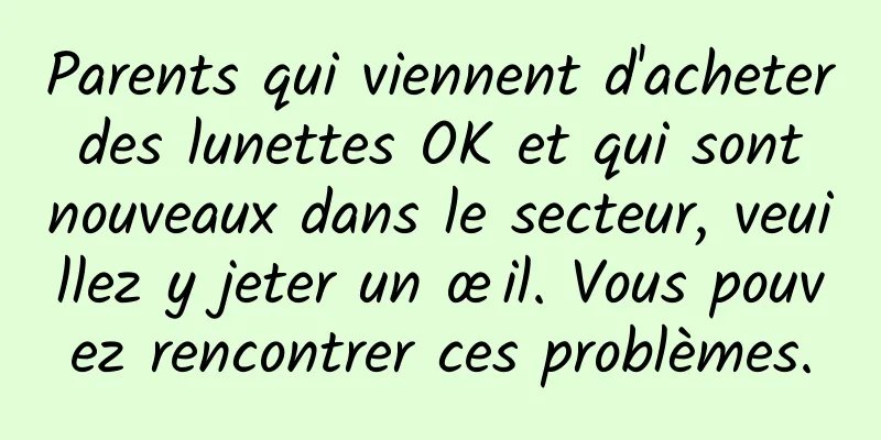 Parents qui viennent d'acheter des lunettes OK et qui sont nouveaux dans le secteur, veuillez y jeter un œil. Vous pouvez rencontrer ces problèmes.