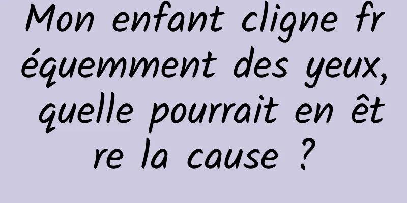 Mon enfant cligne fréquemment des yeux, quelle pourrait en être la cause ?