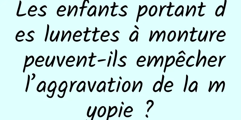 Les enfants portant des lunettes à monture peuvent-ils empêcher l’aggravation de la myopie ?