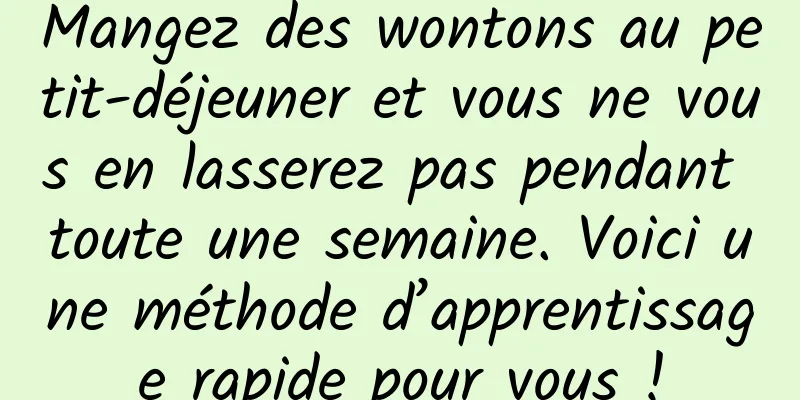 Mangez des wontons au petit-déjeuner et vous ne vous en lasserez pas pendant toute une semaine. Voici une méthode d’apprentissage rapide pour vous !