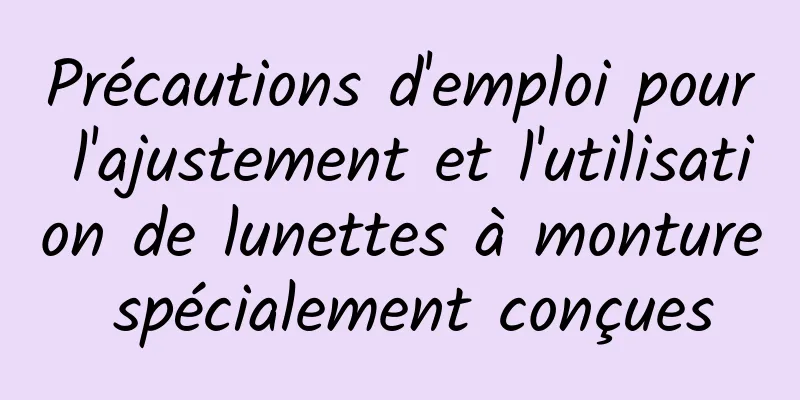 Précautions d'emploi pour l'ajustement et l'utilisation de lunettes à monture spécialement conçues
