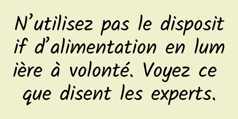 N’utilisez pas le dispositif d’alimentation en lumière à volonté. Voyez ce que disent les experts.