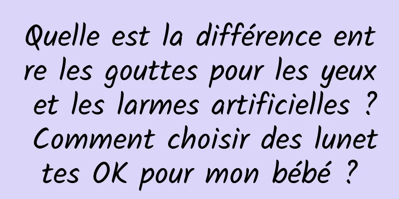 Quelle est la différence entre les gouttes pour les yeux et les larmes artificielles ? Comment choisir des lunettes OK pour mon bébé ?