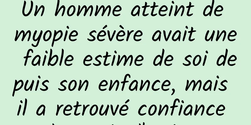 Un homme atteint de myopie sévère avait une faible estime de soi depuis son enfance, mais il a retrouvé confiance en lui après l'opération.