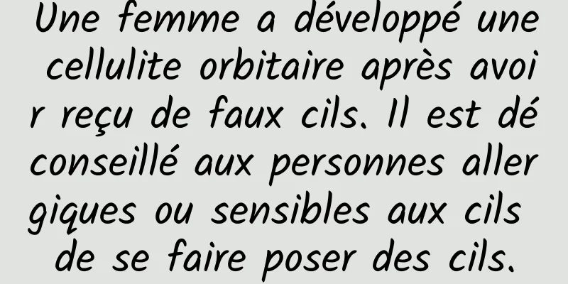 Une femme a développé une cellulite orbitaire après avoir reçu de faux cils. Il est déconseillé aux personnes allergiques ou sensibles aux cils de se faire poser des cils.