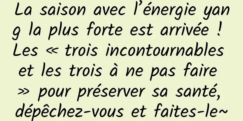 La saison avec l’énergie yang la plus forte est arrivée ! Les « trois incontournables et les trois à ne pas faire » pour préserver sa santé, dépêchez-vous et faites-le~