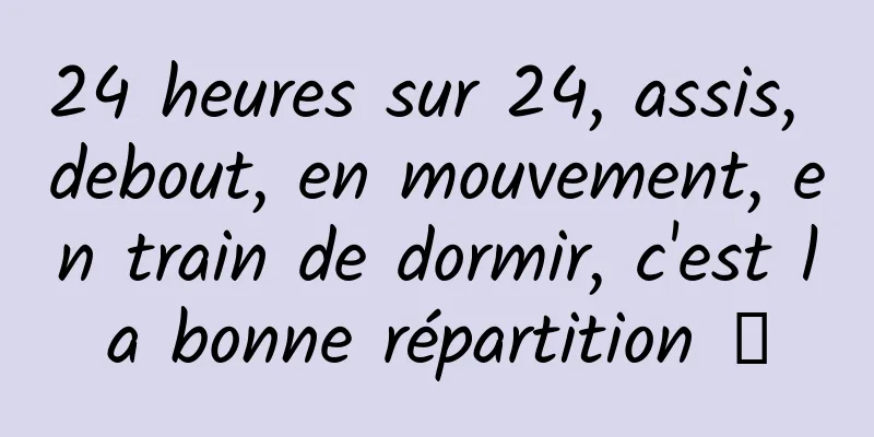 24 heures sur 24, assis, debout, en mouvement, en train de dormir, c'est la bonne répartition →