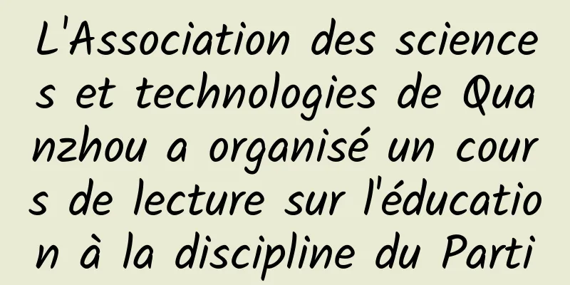 L'Association des sciences et technologies de Quanzhou a organisé un cours de lecture sur l'éducation à la discipline du Parti