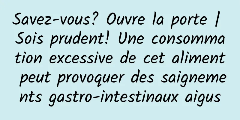 Savez-vous? Ouvre la porte | Sois prudent! Une consommation excessive de cet aliment peut provoquer des saignements gastro-intestinaux aigus