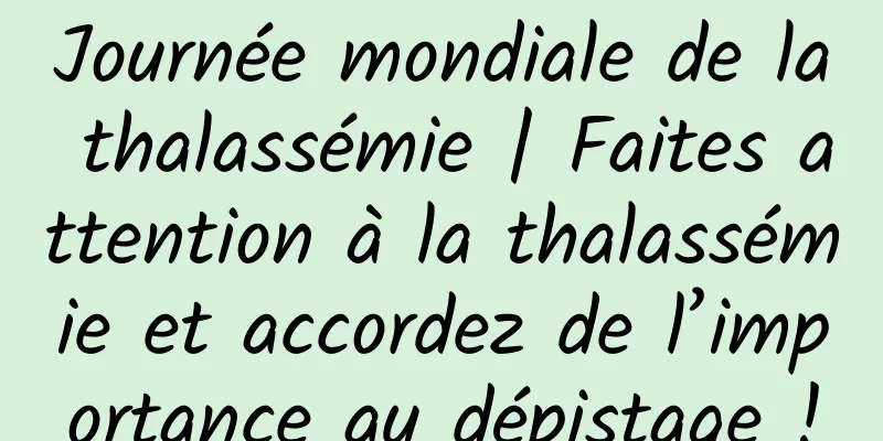 Journée mondiale de la thalassémie | Faites attention à la thalassémie et accordez de l’importance au dépistage !