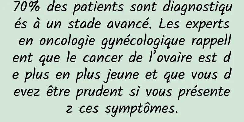 70% des patients sont diagnostiqués à un stade avancé. Les experts en oncologie gynécologique rappellent que le cancer de l’ovaire est de plus en plus jeune et que vous devez être prudent si vous présentez ces symptômes.