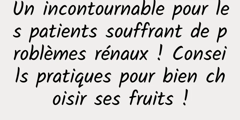 Un incontournable pour les patients souffrant de problèmes rénaux ! Conseils pratiques pour bien choisir ses fruits !