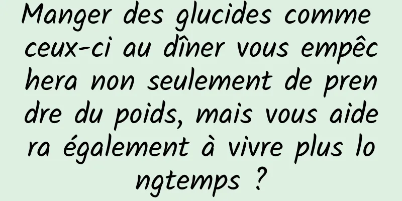 Manger des glucides comme ceux-ci au dîner vous empêchera non seulement de prendre du poids, mais vous aidera également à vivre plus longtemps ?