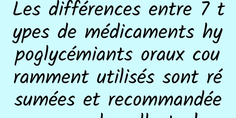 Les différences entre 7 types de médicaments hypoglycémiants oraux couramment utilisés sont résumées et recommandées pour la collecte !